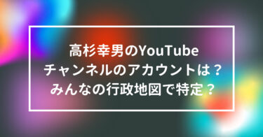 高杉幸男のYouTubeチャンネルのアカウントは？みんなの行政地図で特定？
